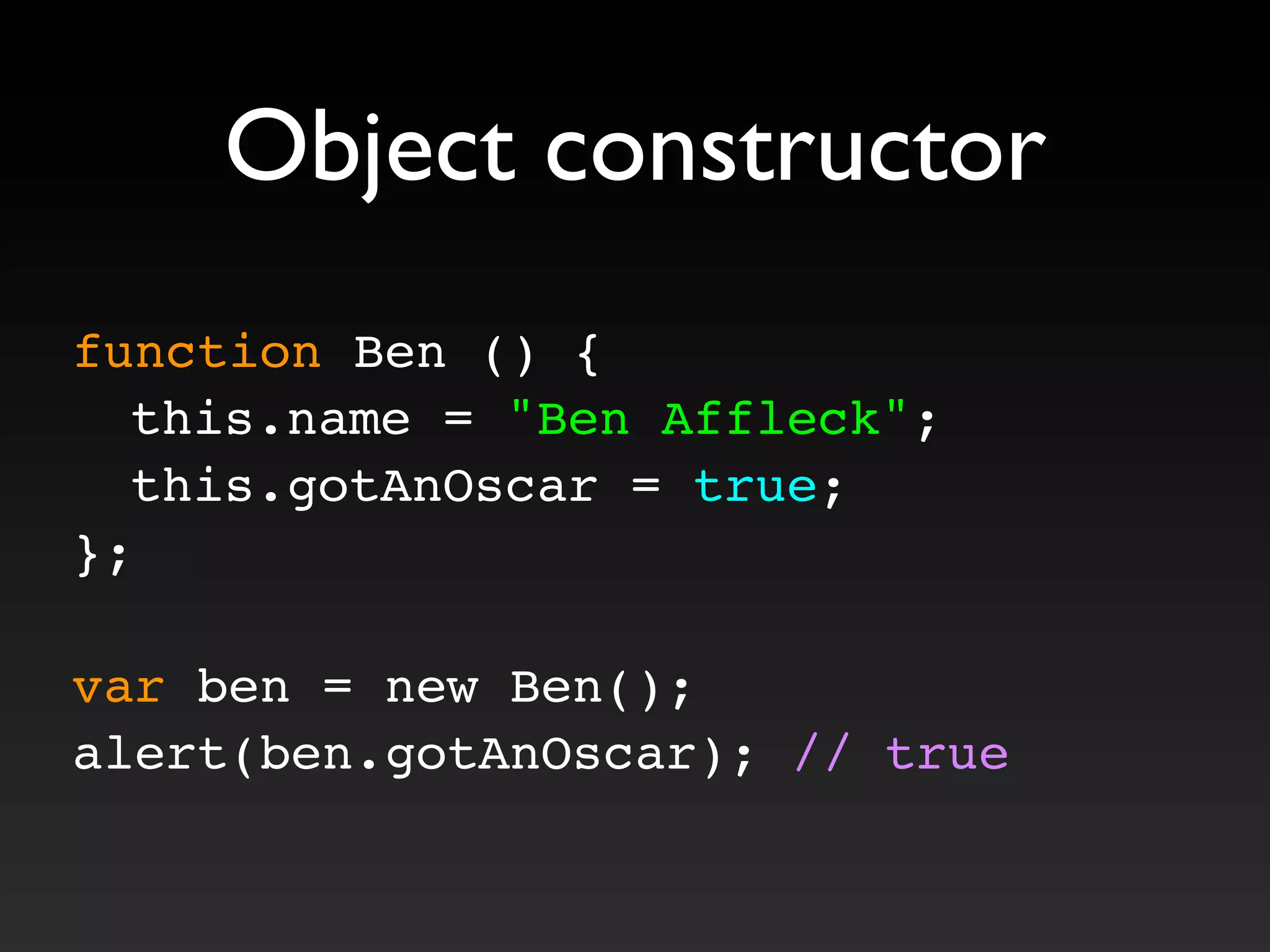 function Ben () {
! this.name = "Ben Affleck";
! this.gotAnOscar = true;
};
var ben = new Ben();
alert(ben.gotAnOscar); // true
Object constructor
 