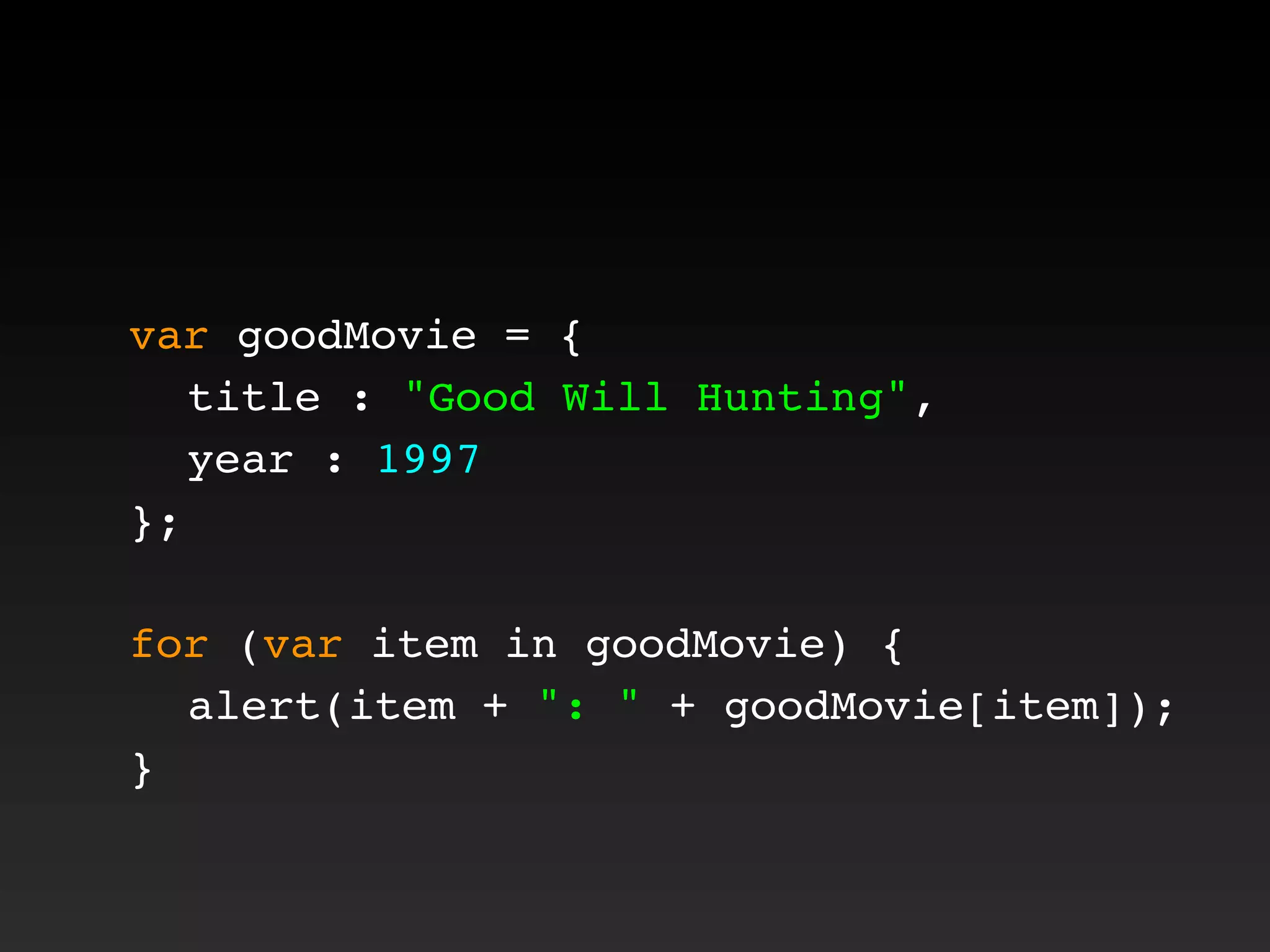 var goodMovie = {
! title : "Good Will Hunting",
! year : 1997
};
for (var item in goodMovie) {
! alert(item + ": " + goodMovie[item]);
}
 