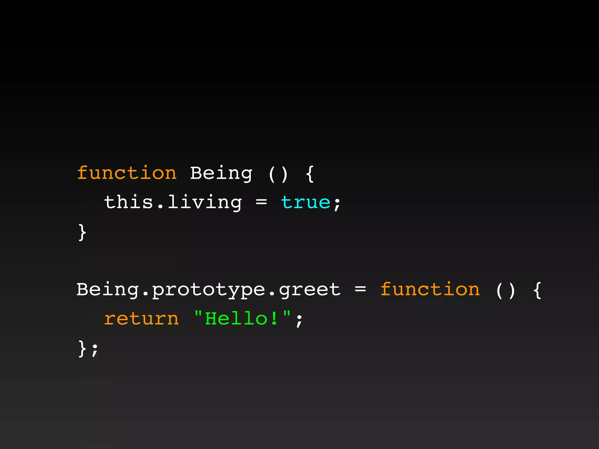function Being () {
! this.living = true;
}
Being.prototype.greet = function () {
! return "Hello!";
};
 