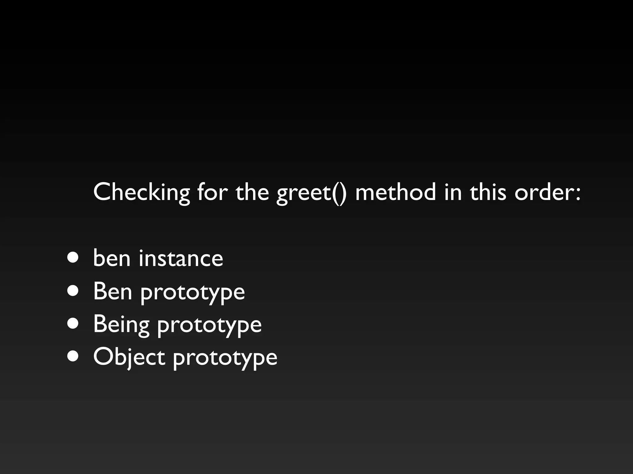 Checking for the greet() method in this order:
• ben instance
• Ben prototype
• Being prototype
• Object prototype
 