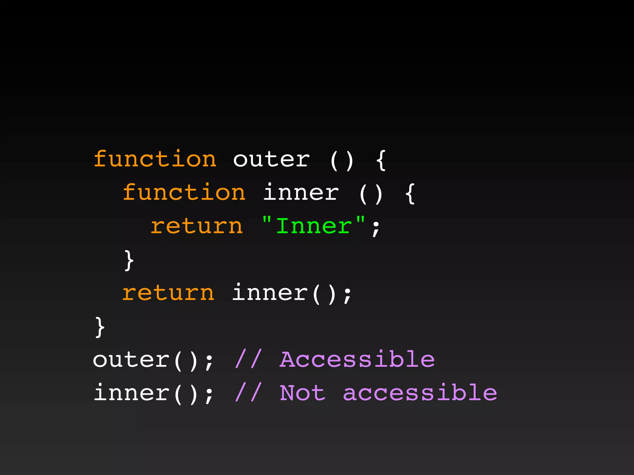 function outer () {
! function inner () {
! ! return "Inner";
! }
! return inner();
}
outer(); // Accessible
inner(); // Not accessible
 