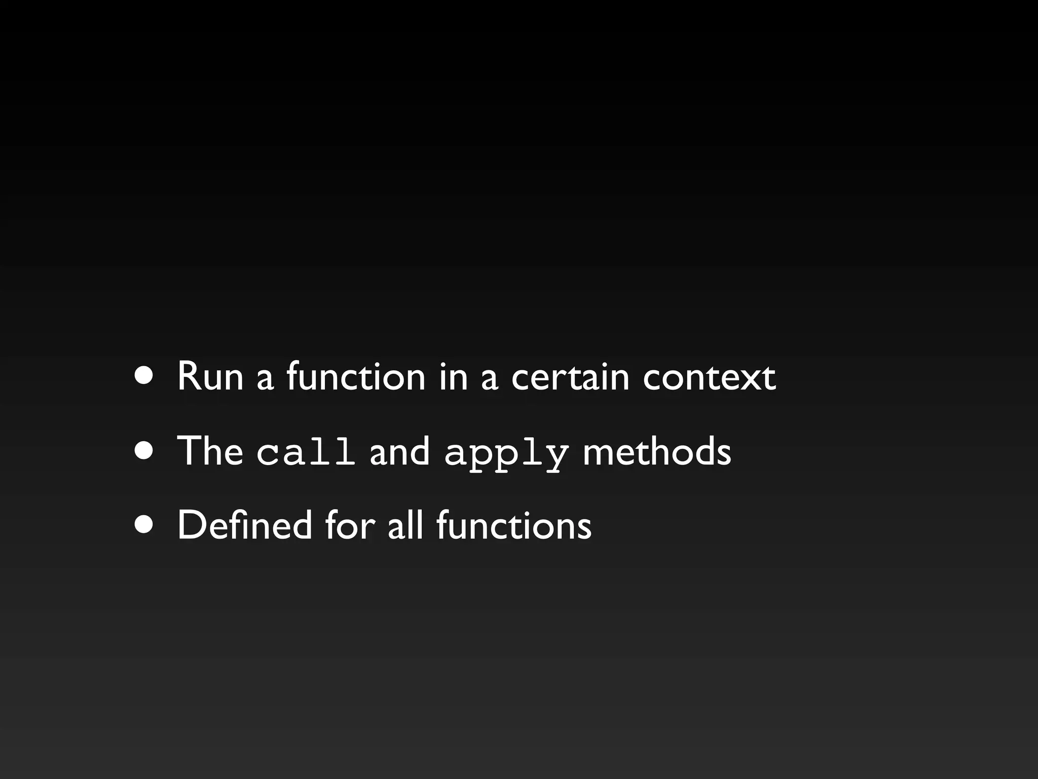 • Run a function in a certain context
• The call and apply methods
• Defined for all functions
 