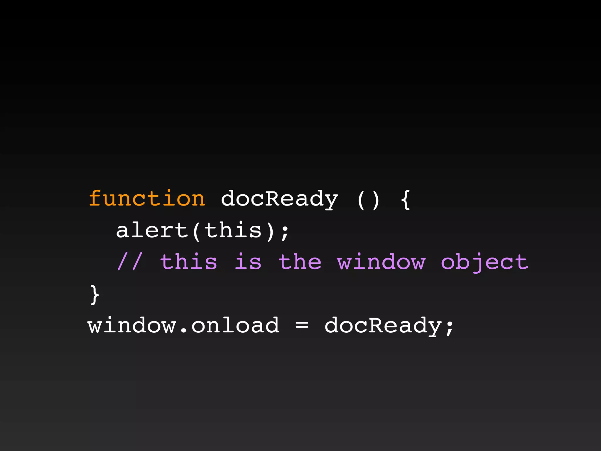 function docReady () {
! alert(this);
! // this is the window object
}
window.onload = docReady;
 