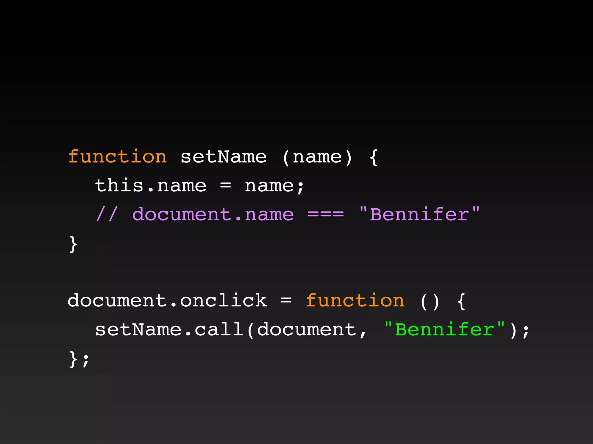 function setName (name) {
! this.name = name;
! // document.name === "Bennifer"
}
document.onclick = function () {
! setName.call(document, "Bennifer");
};
 