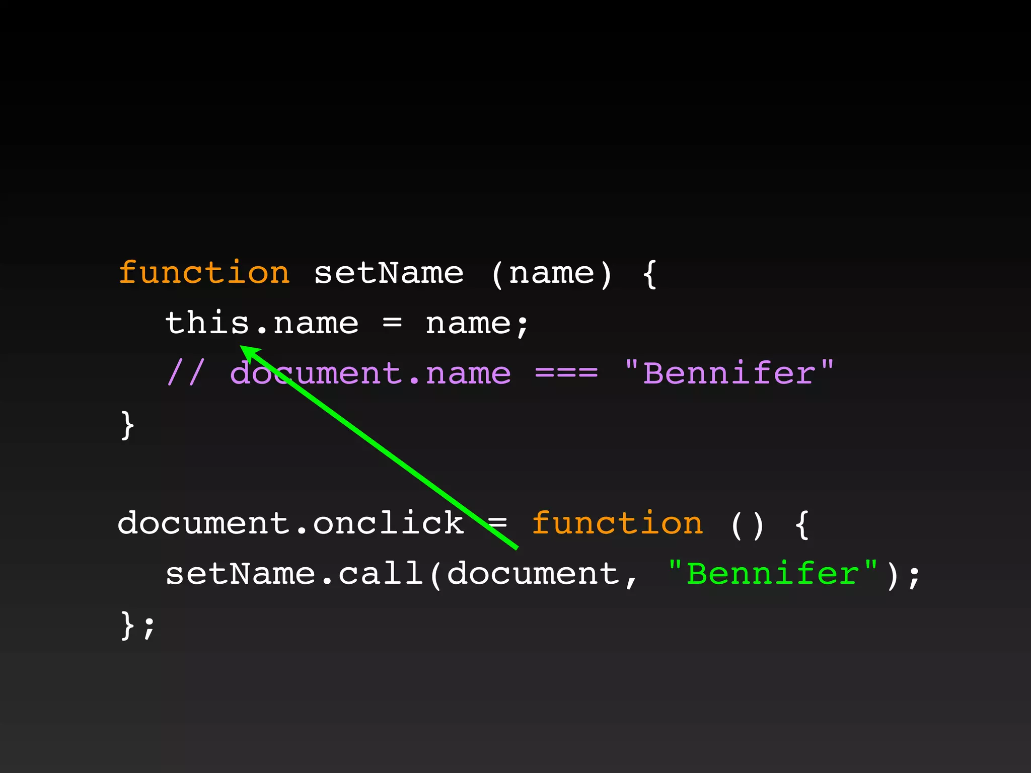 function setName (name) {
! this.name = name;
! // document.name === "Bennifer"
}
document.onclick = function () {
! setName.call(document, "Bennifer");
};
 