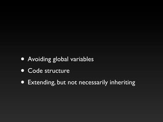 • Avoiding global variables
• Code structure
• Extending, but not necessarily inheriting
 