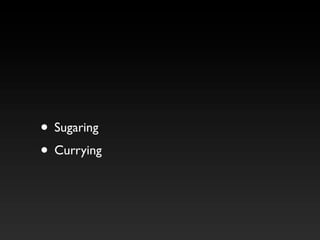 • Sugaring
• Currying
 