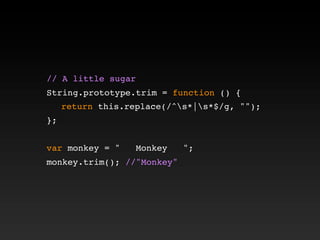 // A little sugar
String.prototype.trim = function () {
! return this.replace(/^s*|s*$/g, "");
};
var monkey = " Monkey ";
monkey.trim(); //"Monkey"
 