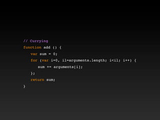 // Currying
function add () {
! var sum = 0;
! for (var i=0, il=arguments.length; i<il; i++) {
! ! sum += arguments[i];
! };
! return sum;
}
 