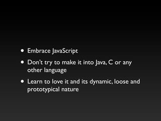 • Embrace JavaScript
• Don’t try to make it into Java, C or any
other language
• Learn to love it and its dynamic, loose and
prototypical nature
 