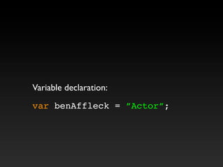 Variable declaration:
var benAffleck = ”Actor”;
 