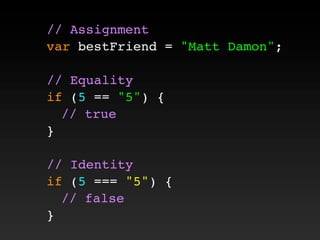 // Assignment
var bestFriend = "Matt Damon";
// Equality
if (5 == "5") {
! // true
}
// Identity
if (5 === "5") {
! // false
}
 