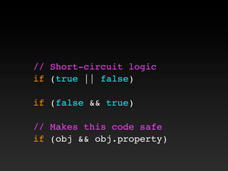 // Short-circuit logic
if (true || false)
if (false && true)
// Makes this code safe
if (obj && obj.property)
 