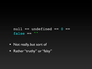 null == undefined == 0 ==
false == ""
• Not really, but sort of
• Rather “truthy” or “falsy”
 