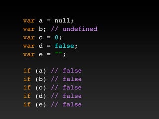 var a = null;
var b; // undefined
var c = 0;
var d = false;
var e = "";
if (a) // false
if (b) // false
if (c) // false
if (d) // false
if (e) // false
 