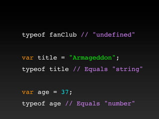 typeof fanClub // "undefined"
var title = "Armageddon";
typeof title // Equals "string"
var age = 37;
typeof age // Equals "number"
 