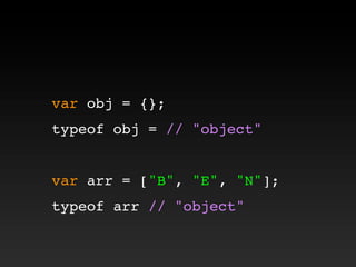 var obj = {};
typeof obj = // "object"
var arr = ["B", "E", "N"];
typeof arr // "object"
 