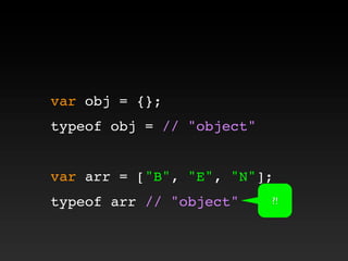 var obj = {};
typeof obj = // "object"
var arr = ["B", "E", "N"];
typeof arr // "object" ?!
 