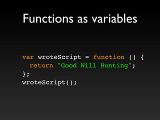 Functions as variables
var wroteScript = function () {
! return "Good Will Hunting";
};
wroteScript();
 