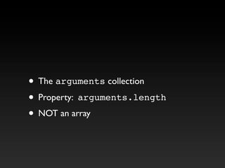 • The arguments collection
• Property: arguments.length
• NOT an array
 