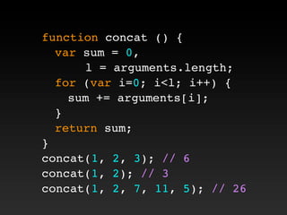 function concat () {
! var sum = 0,
l = arguments.length;
! for (var i=0; i<l; i++) {
! ! sum += arguments[i];
! }
! return sum;
}
concat(1, 2, 3); // 6
concat(1, 2); // 3
concat(1, 2, 7, 11, 5); // 26
 