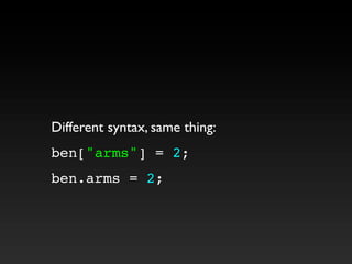 Different syntax, same thing:
ben["arms"] = 2;
ben.arms = 2;
 
