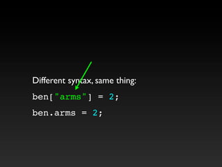 Different syntax, same thing:
ben["arms"] = 2;
ben.arms = 2;
 