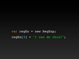 var regEx = new RegExp;
regEx[3] = "I can do this?";
 