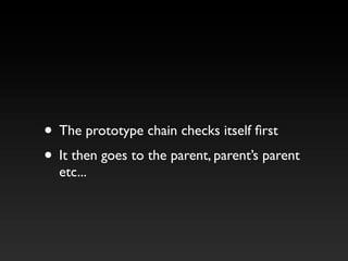 • The prototype chain checks itself first
• It then goes to the parent, parent’s parent
etc...
 