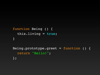 function Being () {
! this.living = true;
}
Being.prototype.greet = function () {
! return "Hello!";
};
 