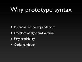 • It’s native, i.e. no dependencies
• Freedom of style and version
• Easy readability
• Code handover
Why prototype syntax
 