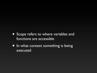 • Scope refers to where variables and
functions are accessible
• In what context something is being
executed
 