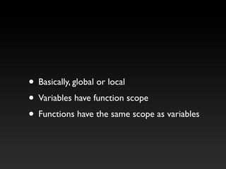 • Basically, global or local
• Variables have function scope
• Functions have the same scope as variables
 