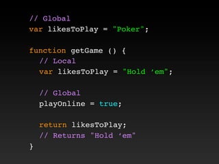 // Global
var likesToPlay = "Poker";
function getGame () {
! // Local
! var likesToPlay = "Hold ‘em";
! // Global
! playOnline = true;
! return likesToPlay;
! // Returns "Hold ‘em"
}
 