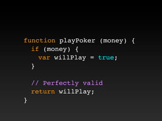function playPoker (money) {
! if (money) {
! ! var willPlay = true;
! }
! // Perfectly valid
! return willPlay;
}
 