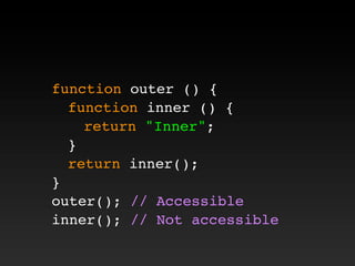 function outer () {
! function inner () {
! ! return "Inner";
! }
! return inner();
}
outer(); // Accessible
inner(); // Not accessible
 