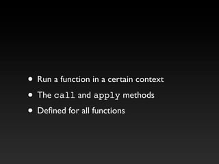 • Run a function in a certain context
• The call and apply methods
• Defined for all functions
 