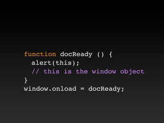 function docReady () {
! alert(this);
! // this is the window object
}
window.onload = docReady;
 