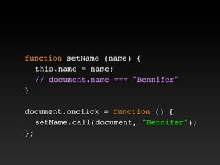 function setName (name) {
! this.name = name;
! // document.name === "Bennifer"
}
document.onclick = function () {
! setName.call(document, "Bennifer");
};
 