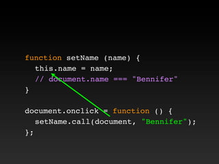 function setName (name) {
! this.name = name;
! // document.name === "Bennifer"
}
document.onclick = function () {
! setName.call(document, "Bennifer");
};
 