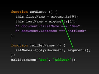 function setNames () {
! this.firstName = arguments[0];
! this.lastName = arguments[1];
// document.firstName === “Ben”
// document.lastName === “Affleck”
}
function callSetNames () {
! setNames.apply(document, arguments);
};
callSetNames("Ben", "Affleck");
 