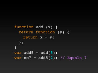 function add (x) {
! return function (y) {
! ! return x + y;
! };
}
var add5 = add(5);
var no7 = add5(2); // Equals 7
 