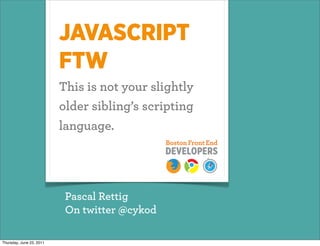 JAVASCRIPT
                          FTW
                          This is not your slightly
                          older sibling’s scripting
                          language.




                           Pascal Rettig
                           On twitter @cykod

Thursday, June 23, 2011
 