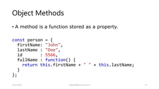 Object Methods
• A method is a function stored as a property.
const person = {
firstName: "John",
lastName : "Doe",
id : 5566,
fullName : function() {
return this.firstName + " " + this.lastName;
}
};
14-10-2022 meghav@kannuruniv.ac.in 27
 