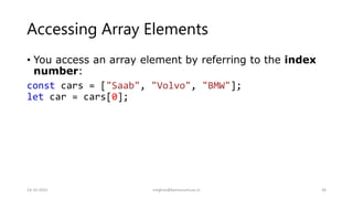 Accessing Array Elements
• You access an array element by referring to the index
number:
const cars = ["Saab", "Volvo", "BMW"];
let car = cars[0];
14-10-2022 meghav@kannuruniv.ac.in 36
 