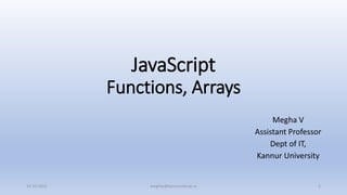 JavaScript
Functions, Arrays
Megha V
Assistant Professor
Dept of IT,
Kannur University
14-10-2022 meghav@kannuruniv.ac.in 1
 