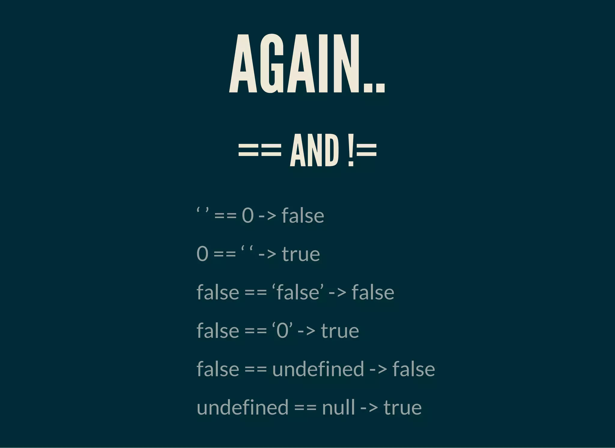 AGAIN..
== AND !=
‘ ’ == 0 -> false
0 == ‘ ‘ -> true
false == ‘false’ -> false
false == ‘0’ -> true
false == undefined -> false
undefined == null -> true
 