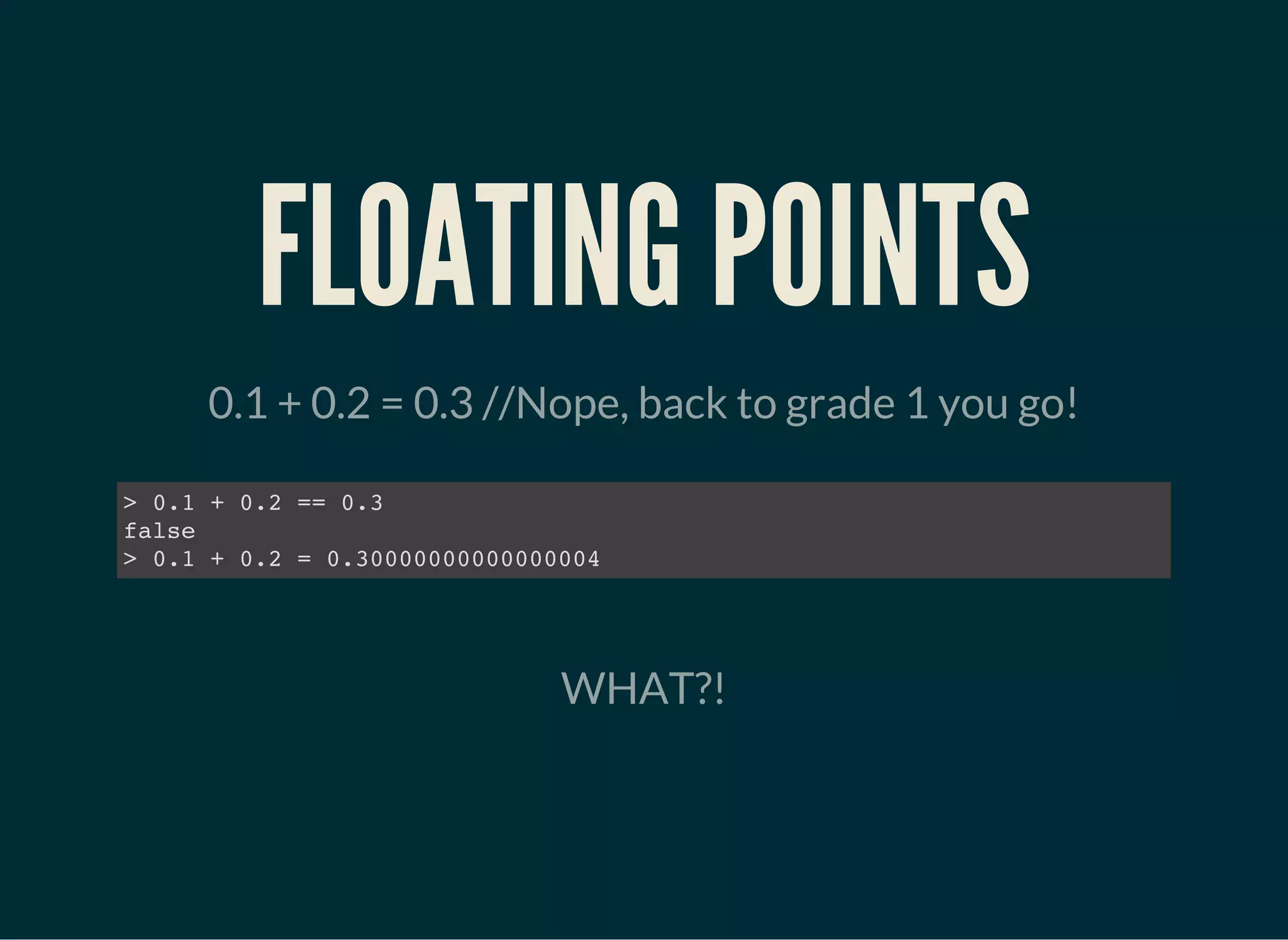 FLOATING POINTS
0.1 + 0.2 = 0.3 //Nope, back to grade 1 you go!
> 0.1 + 0.2 == 0.3
false
> 0.1 + 0.2 = 0.30000000000000004
WHAT?!
 