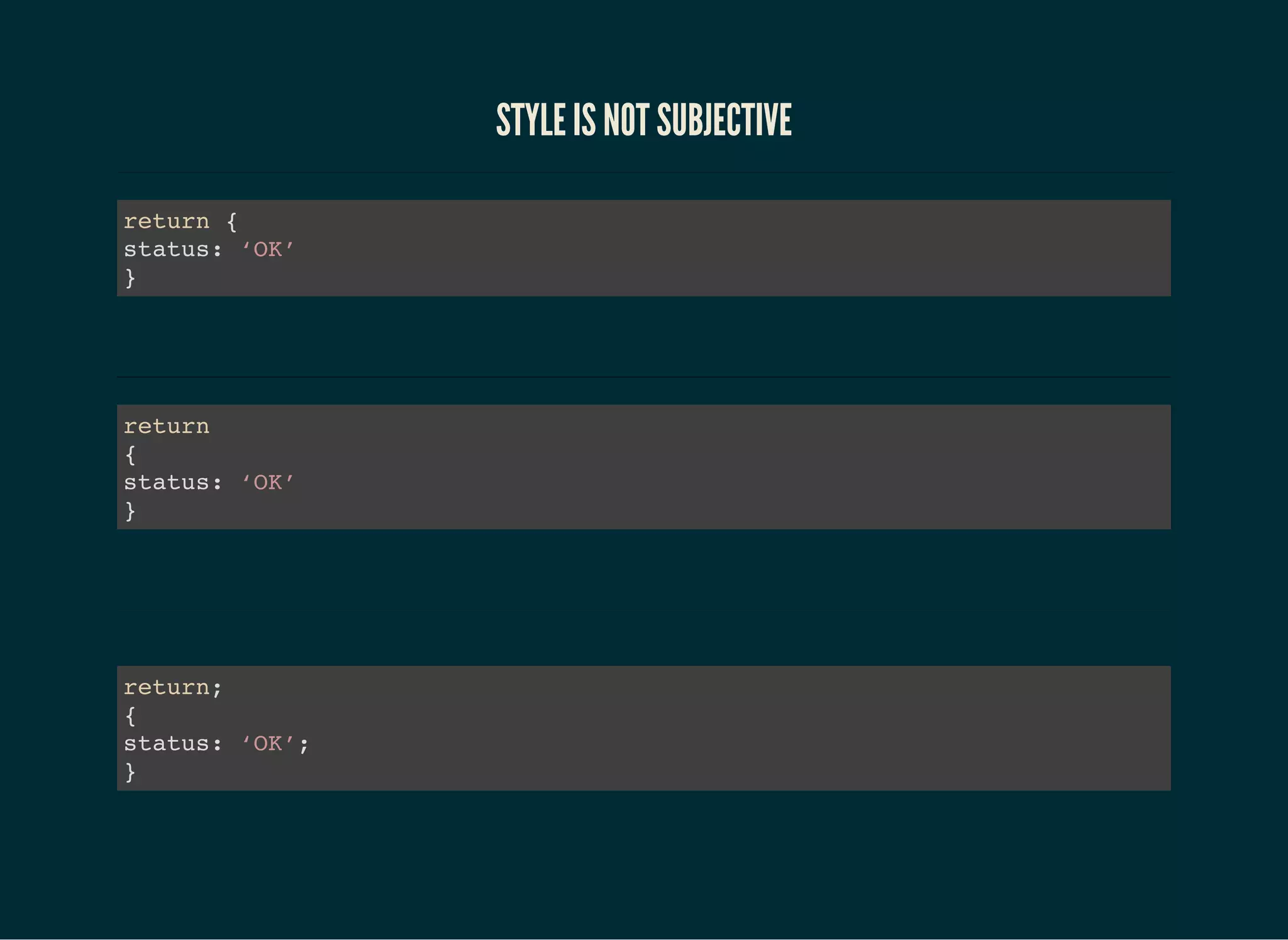 STYLE IS NOT SUBJECTIVE
return {
status: ‘OK’
}
return
{
status: ‘OK’
}
return;
{
status: ‘OK’;
}
 