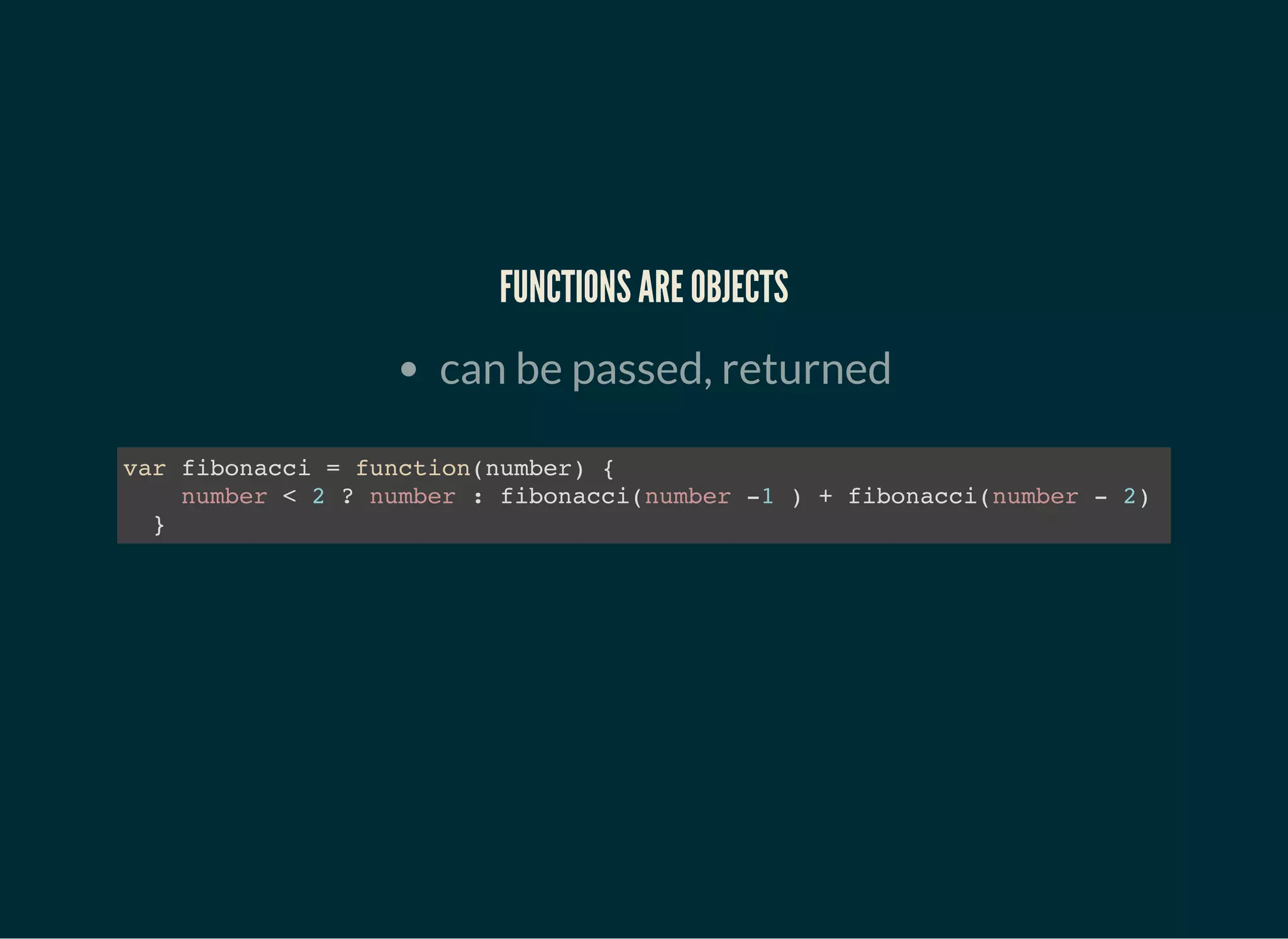 FUNCTIONS ARE OBJECTS
can be passed, returned
var fibonacci = function(number) {
number < 2 ? number : fibonacci(number -1 ) + fibonacci(number - 2)
}
 